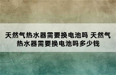 天然气热水器需要换电池吗 天然气热水器需要换电池吗多少钱